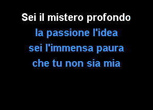 Sei il mistero profondo
Ia passione I'idea
sei l'immensa paura

che tu non sia mia