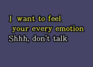 I want to feel
your every emotion

Shhh, donT talk