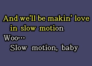 And W611 be makiw love
in slow motion

W00...
Slow motion, baby