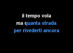 il tempo vola
ma quanta strada

per rivederti ancora