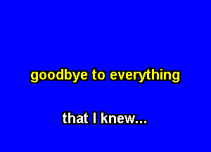 goodbye to everything

that I knew...