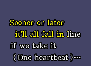 Sooner or later

ifll all fall in line
if we take it
(One heartbeat )...
