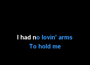 I had no lovin' arms
To hold me