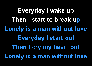 Everyday I wake up
Then I start to break up
Lonely is a man without love
Everyday I start out
Then I cry my heart out
Lonely is a man without love