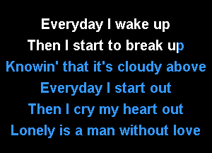 Everyday I wake up
Then I start to break up
Knowin' that it's cloudy above
Everyday I start out
Then I cry my heart out
Lonely is a man without love