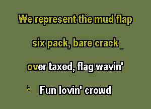 We represent the mud flap

six pack, bare crack
over taxed, flag wavin'

 Fun lovin' crowd