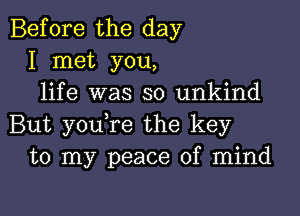 Before the day
I met you,
life was so unkind

But youTe the key
to my peace of mind