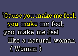 ,Cause you make me f eel,
you make me feel,
you make me feel
like a natural woman
( Woman )