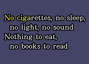 N0 cigarettes, no sleep,
no light, no sound

Nothing to eat,
no books to read