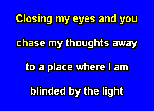Closing my eyes and you
chase my thoughts away

to a place where I am

blinded by the light
