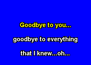 Goodbye to you...

goodbye to everything

that l knew...oh...
