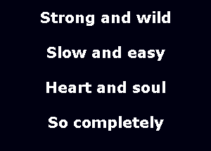 Strong and wild

Slow and easy

Heart and soul

80 completely