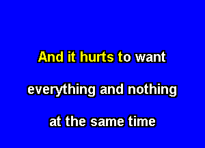 And it hurts to want

everything and nothing

at the same time