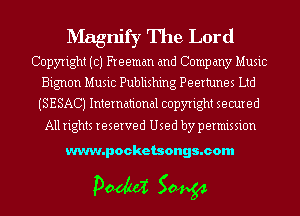 Magnify The Lord
Copyright (c) Freeman and Company Music

Bigncm Music Publishing Peertunes Ltd
(SESACJ International copyright secured

All rights reserved Used by permission

www.pocketsongs.com

pm 50454