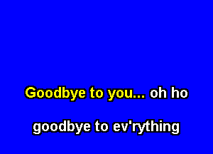 Goodbye to you... oh ho

goodbye to ev'rything