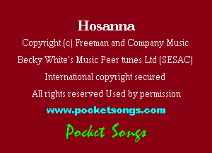Hosanna
Copyright (c) Freeman and Company Music

Becky White's Music Peer tunes Ltd (SESACJ
International copyright secured

All rights reserved Used by permission

www.pocketsongs.com

pm 50454