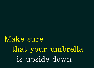 Make sure
that your umbrella
is upside down