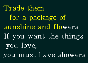 Trade them

for a package of
sunshine and flowers
If you want the things
you love,
you must have showers