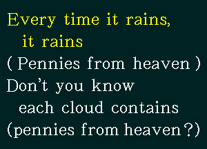 Every time it rains,

it rains
( Pennies from heaven )
Donut you know

each cloud contains
(pennies from heaven?)