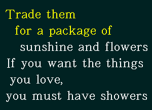 Trade them
for a package of
sunshine and flowers
If you want the things
you love,
you must have showers