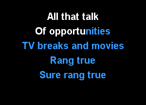 All that talk
Of opportunities
TV breaks and movies

Rang true
Sure rang true