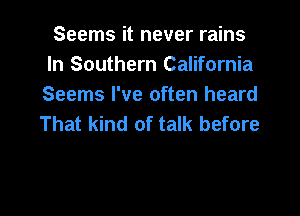 Seems it never rains
In Southern California
Seems I've often heard

That kind of talk before