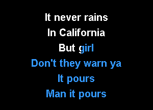 It never rains
momem
But girl

Don't they warn ya
It pours
Man it pours