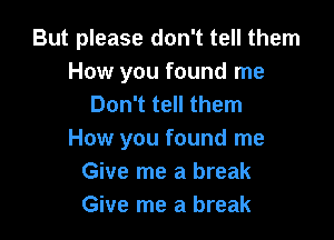 But please don't tell them
How you found me
Don't tell them

How you found me
Give me a break
Give me a break