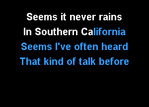 Seems it never rains
In Southern California
Seems I've often heard

That kind of talk before