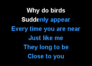 Why do birds
Suddenly appear
Every time you are near

Just like me
They long to be
Close to you