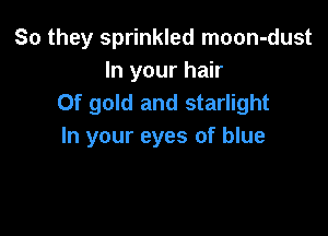 So they sprinkled moon-dust
In your hair
0f gold and starlight

In your eyes of blue