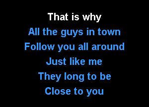 That is why
All the guys in town
Follow you all around

Just like me
They long to be
Close to you