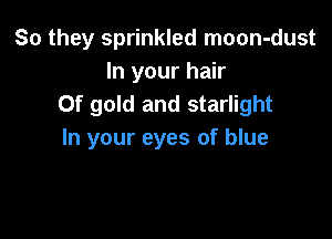So they sprinkled moon-dust
In your hair
0f gold and starlight

In your eyes of blue