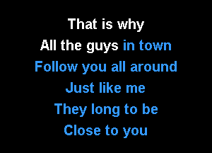 That is why
All the guys in town
Follow you all around

Just like me
They long to be
Close to you