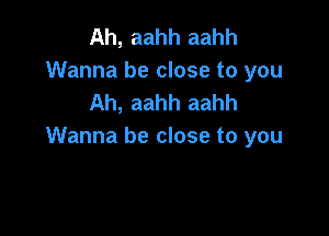 Ah, aahh aahh
Wanna be close to you
Ah, aahh aahh

Wanna be close to you