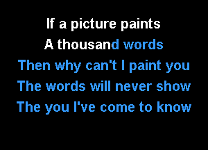 If a picture paints

A thousand words
Then why can't I paint you
The words will never show
The you I've come to know