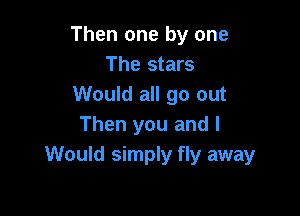 Then one by one
The stars
Would all go out

Then you and I
Would simply fly away