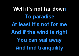 Well it's not far down
To paradise
At least it's not for me

And if the wind is right
You can sail away
And find tranquility