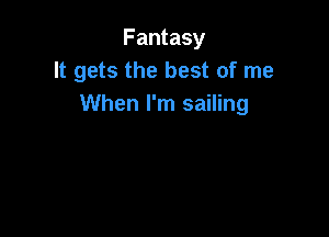 Fantasy
It gets the best of me
When I'm sailing