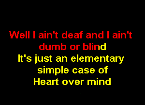 Well I ain't deaf and I ain't
dumb or blind

It's just an elementary
simple case of
Heart over mind