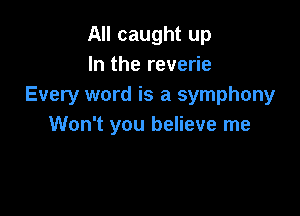All caught up
In the reverie
Every word is a symphony

Won't you believe me