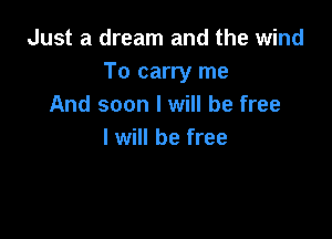 Just a dream and the wind
To carry me
And soon I will be free

I will be free