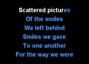 Scattered pictures
0f the smiles
We left behind

Smiles we gave
To one another
For the way we were