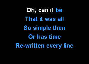 0h, can it be
That it was all
So simple then

Or has time
Re-written every line