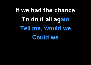 If we had the chance
To do it all again
Tell me, would we

Could we