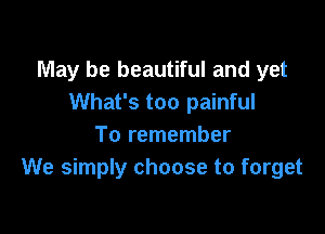 May be beautiful and yet
What's too painful

To remember
We simply choose to forget