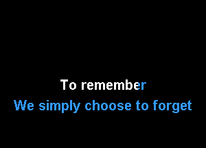 To remember
We simply choose to forget