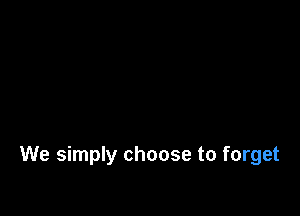 We simply choose to forget