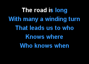 The road is long
With many a winding turn
That leads us to who

Knows where
Who knows when