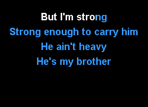 But I'm strong
Strong enough to carry him
He ain't heavy

He's my brother